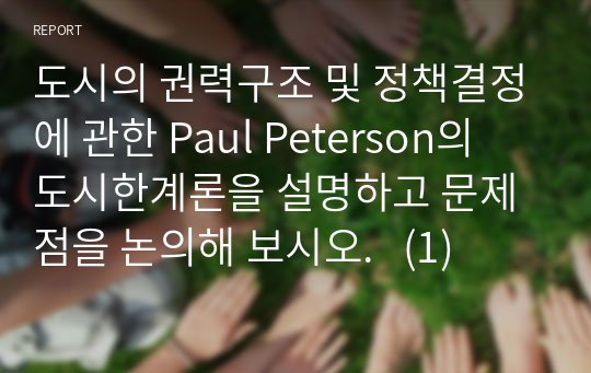 도시의 권력구조 및 정책결정에 관한 Paul Peterson의 도시한계론을 설명하고 문제점을 논의해 보시오.   (1)