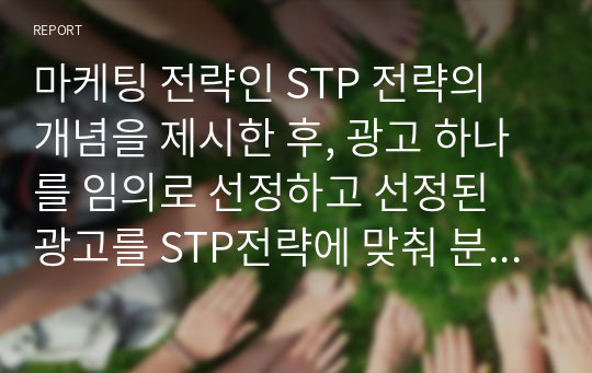 마케팅 전략인 STP 전략의 개념을 제시한 후, 광고 하나를 임의로 선정하고 선정된 광고를 STP전략에 맞춰 분석하고 성공적인 부분과 실패(보완)한 부분에 대해 서술하시오.