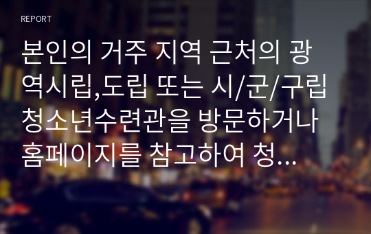 본인의 거주 지역 근처의 광역시립,도립 또는 시/군/구립 청소년수련관을 방문하거나 홈페이지를 참고하여 청소년수련관의 문제점과 발전방향에 대해 제시하시오.