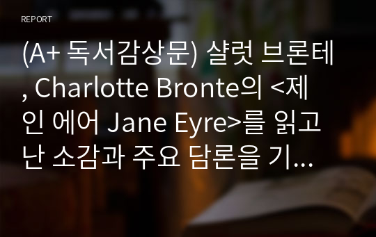 (A+ 독서감상문) 샬럿 브론테, Charlotte Bronte의 &lt;제인 에어 Jane Eyre&gt;를 읽고 난 소감과 주요 담론을 기술하시오.