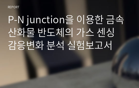 P-N junction을 이용한 금속산화물 반도체의 가스 센싱 감응변화 분석 실험보고서