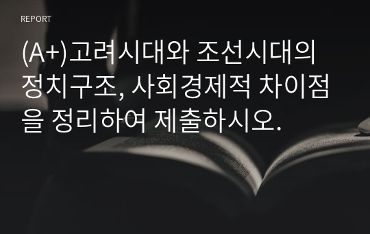 (A+)고려시대와 조선시대의 정치구조, 사회경제적 차이점을 정리하여 제출하시오.