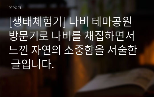 [생태체험기] 나비 테마공원 방문기로 나비를 채집하면서 느낀 자연의 소중함을 서술한 글입니다.