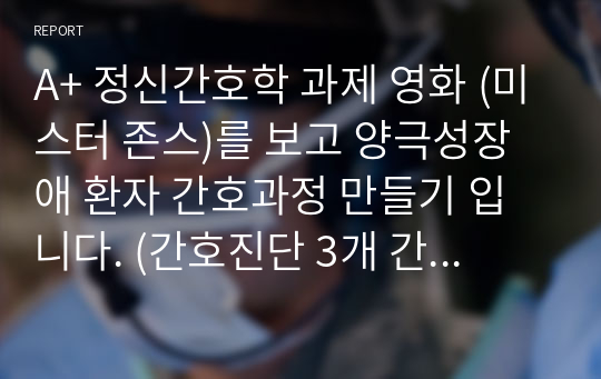 A+ 정신간호학 과제 영화 (미스터 존스)를 보고 양극성장애 환자 간호과정 만들기 입니다. (간호진단 3개 간호과정 1개) [주인공의 주요 행동 및 증상]을 잘정리 했다고 칭찬받았습니다.