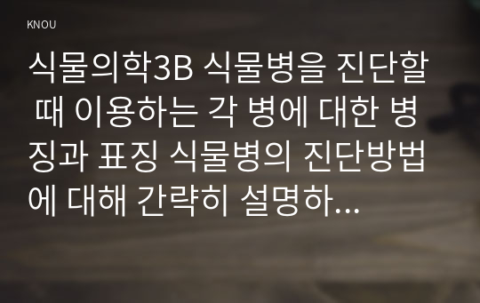 식물의학3B 식물병을 진단할 때 이용하는 각 병에 대한 병징과 표징 식물병의 진단방법에 대해 간략히 설명하라0k   농학과 식물의학3B형