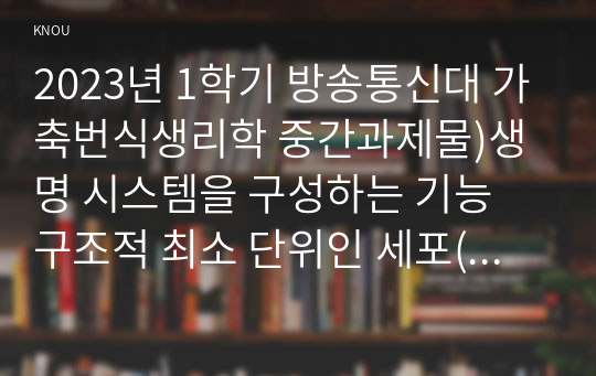 2023년 1학기 방송통신대 가축번식생리학 중간과제물)생명 시스템을 구성하는 기능 구조적 최소 단위인 세포(cell)의 구성과 특징에 대하여 설명하시오