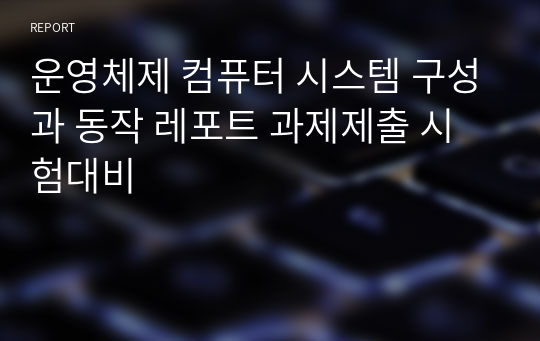 운영체제 컴퓨터 시스템 구성과 동작 레포트 과제제출 시험대비