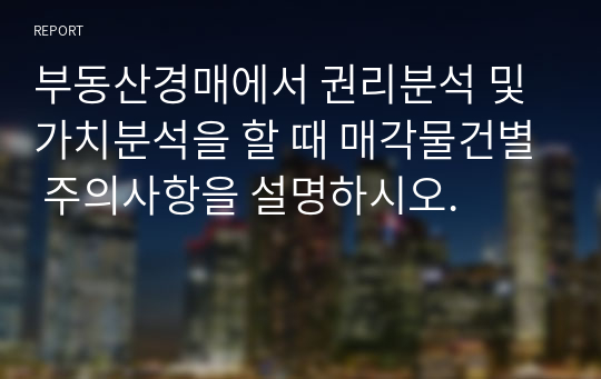 부동산경매에서 권리분석 및 가치분석을 할 때 매각물건별 주의사항을 설명하시오.