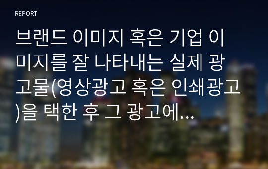 브랜드 이미지 혹은 기업 이미지를 잘 나타내는 실제 광고물(영상광고 혹은 인쇄광고)을 택한 후 그 광고에 대한 장단점을 평가하시오.