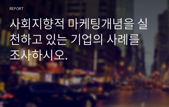 사회지향적 마케팅개념을 실천하고 있는 기업의 사례를 조사하시오.