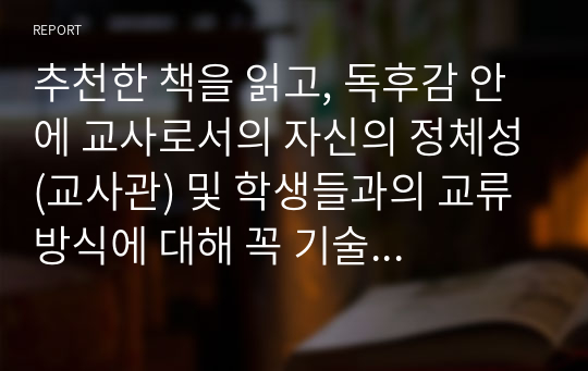 추천한 책을 읽고, 독후감 안에 교사로서의 자신의 정체성(교사관) 및 학생들과의 교류방식에 대해 꼭 기술 할 것