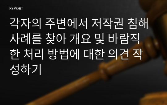 각자의 주변에서 저작권 침해사례를 찾아 개요 및 바람직한 처리 방법에 대한 의견 작성하기