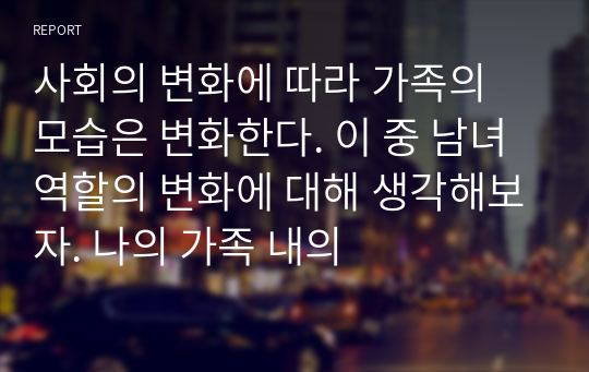 사회의 변화에 따라 가족의 모습은 변화한다. 이 중 남녀 역할의 변화에 대해 생각해보자. 나의 가족 내의