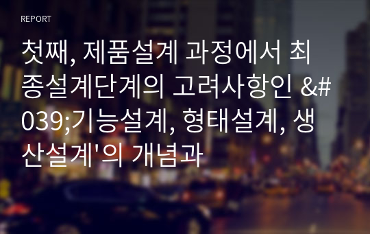 첫째, 제품설계 과정에서 최종설계단계의 고려사항인 &#039;기능설계, 형태설계, 생산설계&#039;의 개념과