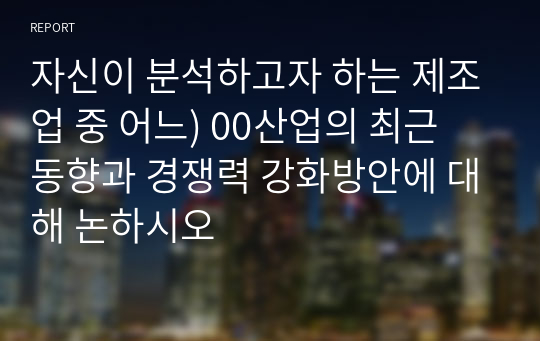 자신이 분석하고자 하는 제조업 중 어느) 00산업의 최근 동향과 경쟁력 강화방안에 대해 논하시오