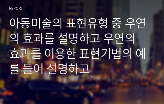 아동미술의 표현유형 중 우연의 효과를 설명하고 우연의 효과를 이용한 표현기법의 예를 들어 설명하고