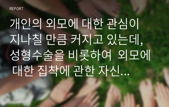 개인의 외모에 대한 관심이 지나칠 만큼 커지고 있는데, 성형수술을 비롯하여  외모에 대한 집착에 관한 자신의 의견을 제시하시오