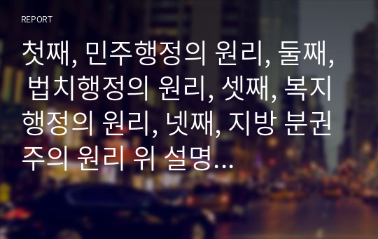 첫째, 민주행정의 원리, 둘째, 법치행정의 원리, 셋째, 복지행정의 원리, 넷째, 지방 분권주의 원리 위 설명에서 제시한 행정법의 기본원리 중 본인이 마음에 드는 원칙 2개를 선정하여 사회복지 법제와 실천의 관점에서 설명하시오