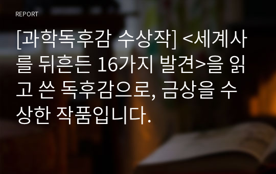 [과학독후감 수상작] &lt;세계사를 뒤흔든 16가지 발견&gt;을 읽고 쓴 독후감으로, 금상을 수상한 작품입니다.