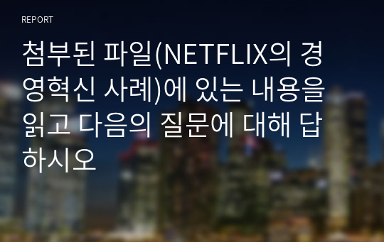 첨부된 파일(NETFLIX의 경영혁신 사례)에 있는 내용을 읽고 다음의 질문에 대해 답하시오