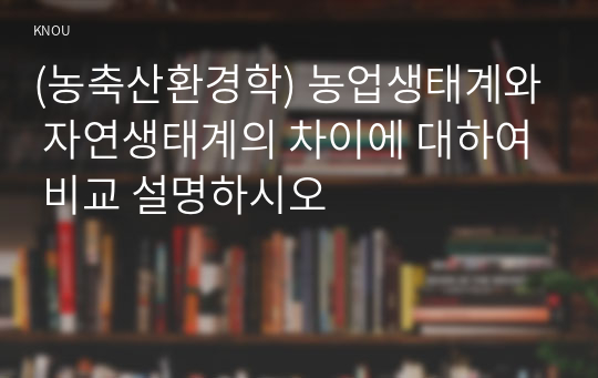 (농축산환경학) 농업생태계와 자연생태계의 차이에 대하여 비교 설명하시오