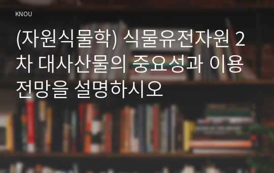 (자원식물학) 식물유전자원 2차 대사산물의 중요성과 이용전망을 설명하시오