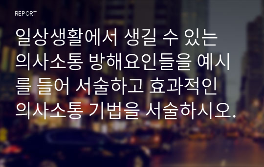 일상생활에서 생길 수 있는 의사소통 방해요인들을 예시를 들어 서술하고 효과적인 의사소통 기법을 서술하시오.