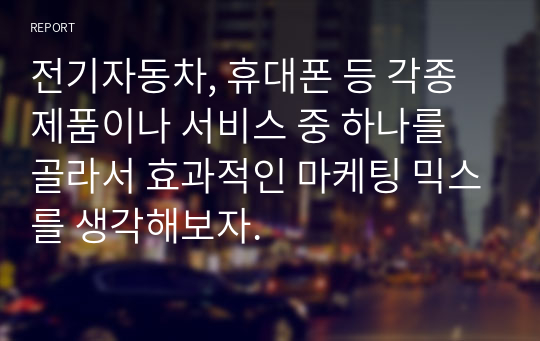 전기자동차, 휴대폰 등 각종 제품이나 서비스 중 하나를 골라서 효과적인 마케팅 믹스를 생각해보자.