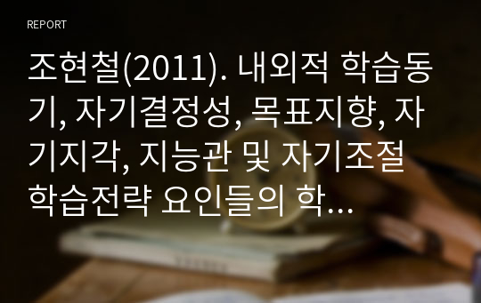 조현철(2011). 내외적 학습동기, 자기결정성, 목표지향, 자기지각, 지능관 및 자기조절학습전략 요인들의 학습태도, 학습행동 및 학업성취에 대한 효과. 敎育心理硏究, 5(1). 33-60.