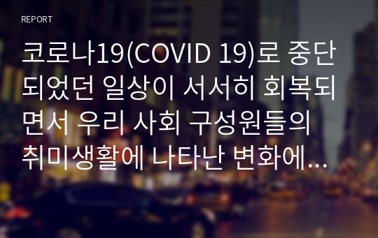 코로나19(COVID 19)로 중단되었던 일상이 서서히 회복되면서 우리 사회 구성원들의 취미생활에 나타난 변화에 대해 분석해 보시오.