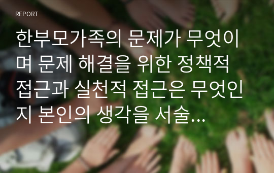 한부모가족의 문제가 무엇이며 문제 해결을 위한 정책적 접근과 실천적 접근은 무엇인지 본인의 생각을 서술하시오.