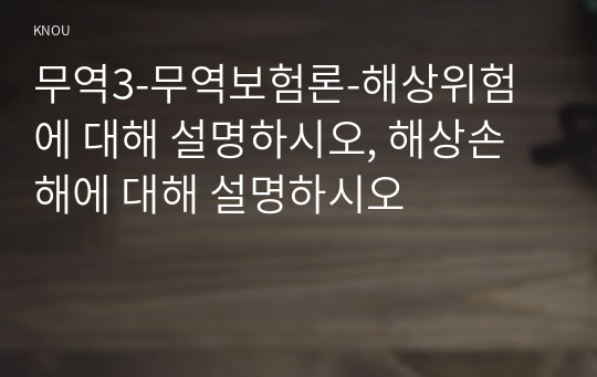 무역3-무역보험론-해상위험에 대해 설명하시오, 해상손해에 대해 설명하시오