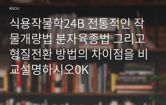 식용작물학24B 전통적인 작물개량법 분자육종법 그리고 형질전환 방법의 차이점을 비교설명하시오0K