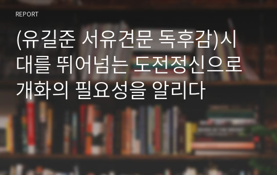 (유길준 서유견문 독후감)시대를 뛰어넘는 도전정신으로 개화의 필요성을 알리다