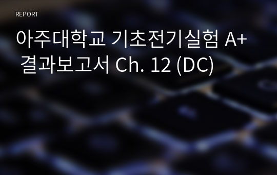 아주대학교 기초전기실험 A+ 결과보고서 Ch. 12 (DC)