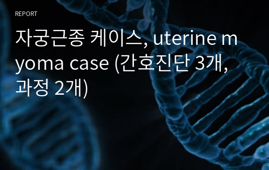 자궁근종 케이스, uterine myoma case (간호진단 3개, 과정 2개)