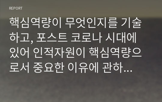 핵심역량이 무엇인지를 기술하고, 포스트 코로나 시대에 있어 인적자원이 핵심역량으로서 중요한 이유에 관하여 의견을 제시하시오.