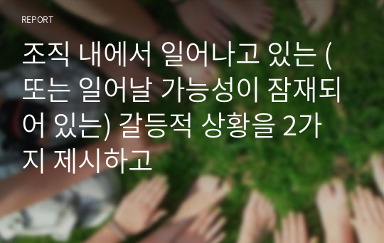 조직 내에서 일어나고 있는 (또는 일어날 가능성이 잠재되어 있는) 갈등적 상황을 2가지 제시하고