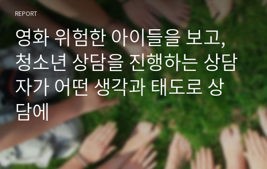 영화 위험한 아이들을 보고, 청소년 상담을 진행하는 상담자가 어떤 생각과 태도로 상담에