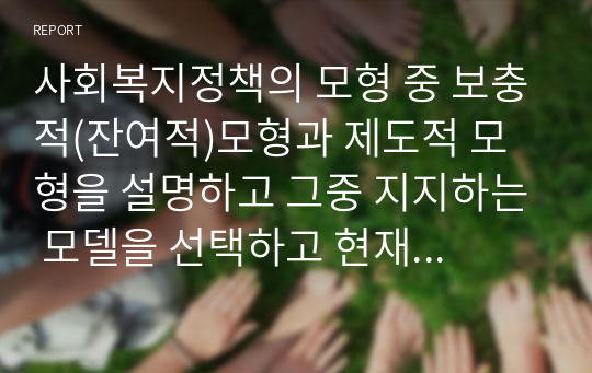 사회복지정책의 모형 중 보충적(잔여적)모형과 제도적 모형을 설명하고 그중 지지하는 모델을 선택하고 현재 실행되고