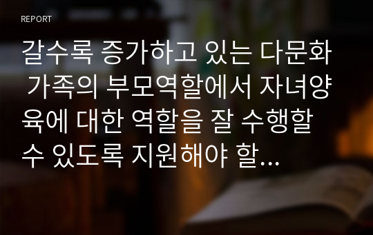 갈수록 증가하고 있는 다문화 가족의 부모역할에서 자녀양육에 대한 역할을 잘 수행할수 있도록 지원해야 할 여러 가지 방법들을 논하시오