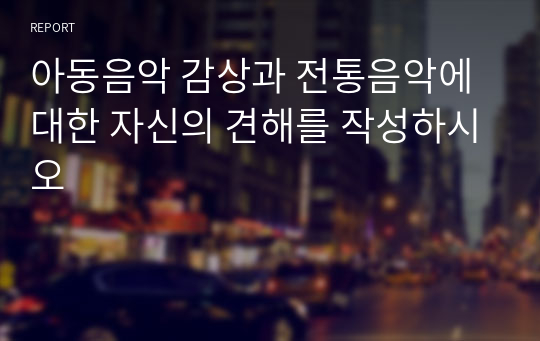 아동음악 감상과 전통음악에 대한 자신의 견해를 작성하시오