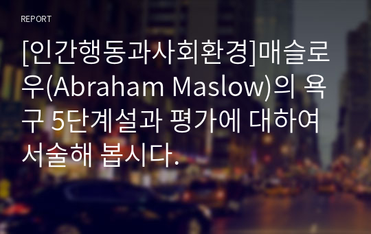 [인간행동과사회환경]매슬로우(Abraham Maslow)의 욕구 5단계설과 평가에 대하여 서술해 봅시다.