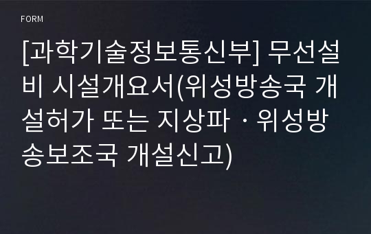 [과학기술정보통신부] 무선설비 시설개요서(위성방송국 개설허가 또는 지상파ㆍ위성방송보조국 개설신고)