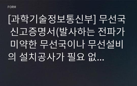 [과학기술정보통신부] 무선국 신고증명서(발사하는 전파가 미약한 무선국이나 무선설비의 설치공사가 필요 없는 무선국 및 수신전용의 무선국)