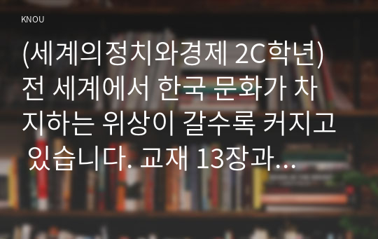 (세계의정치와경제 2C학년) 전 세계에서 한국 문화가 차지하는 위상이 갈수록 커지고 있습니다. 교재 13장과 여러 자료를 참고하여 이러한 상황을 묘사하고 한국 문화가 문화제국주의가 아닌 다양성을 지향하는 방향으로 나아갈 수 있는 방안에 대해 논하시오