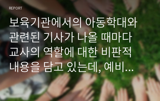 보육기관에서의 아동학대와 관련된 기사가 나올 때마다 교사의 역할에 대한 비판적 내용을 담고 있는데, 예비교사로서 교사의 어떤 역할이 부족하였다고 생각하는지 다양한 관점에서 작성해주세요