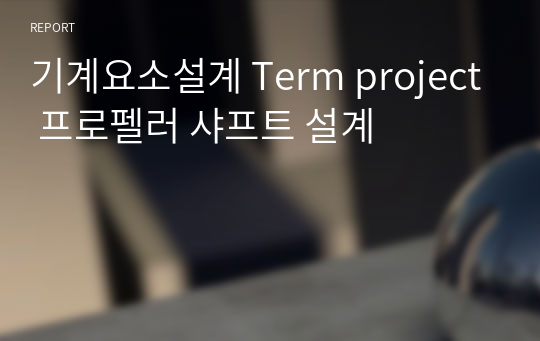 인하대 기계요소설계 Term project 프로펠러 샤프트 설계