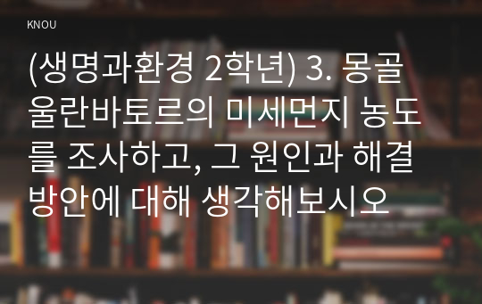 (생명과환경 2학년) 3. 몽골 울란바토르의 미세먼지 농도를 조사하고, 그 원인과 해결방안에 대해 생각해보시오