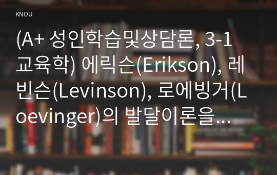 (A+ 성인학습및상담론, 3-1 교육학) 에릭슨(Erikson), 레빈슨(Levinson), 로에빙거(Loevinger)의 발달이론을 비교 설명하고, 각 이론의 교육적 시사점을 논하시오